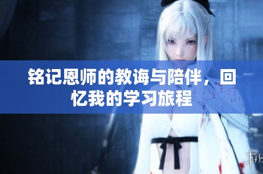 铭记恩师的教诲与陪伴，回忆我的学习旅程