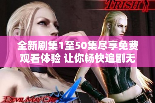 全新剧集1至50集尽享免费观看体验 让你畅快追剧无忧