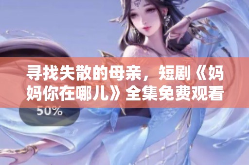 寻找失散的母亲，短剧《妈妈你在哪儿》全集免费观看