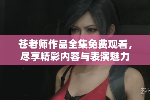 苍老师作品全集免费观看，尽享精彩内容与表演魅力