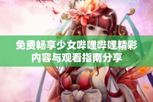 免费畅享少女哔哩哔哩精彩内容与观看指南分享