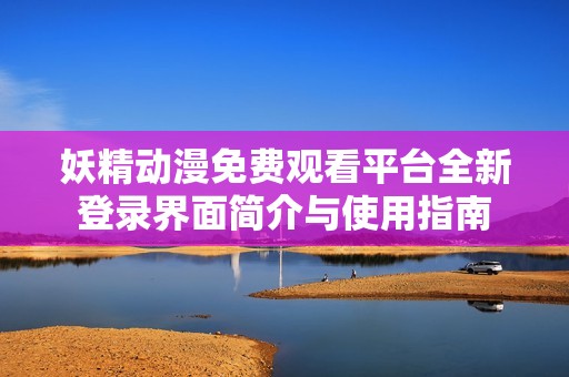 妖精动漫免费观看平台全新登录界面简介与使用指南