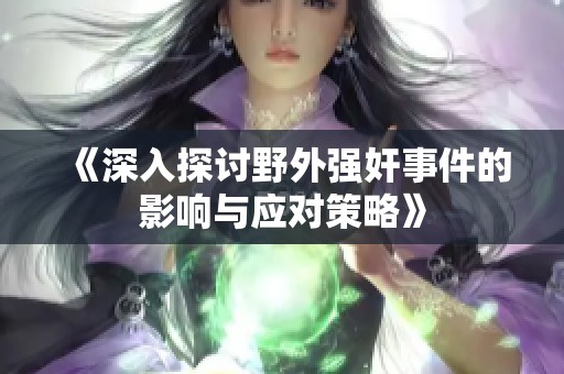 《深入探讨野外强奸事件的影响与应对策略》