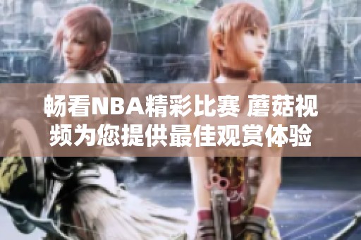 畅看NBA精彩比赛 蘑菇视频为您提供最佳观赏体验