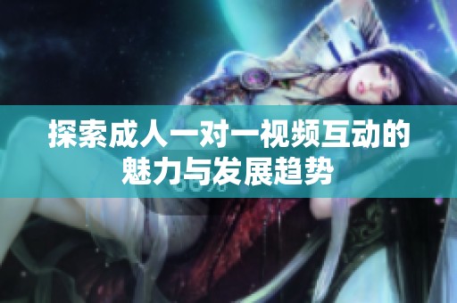 探索成人一对一视频互动的魅力与发展趋势