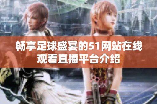 畅享足球盛宴的51网站在线观看直播平台介绍