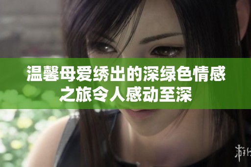温馨母爱绣出的深绿色情感之旅令人感动至深