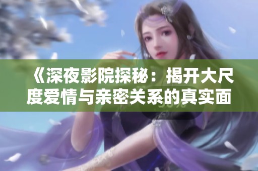 《深夜影院探秘：揭开大尺度爱情与亲密关系的真实面貌》