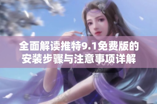 全面解读推特9.1免费版的安装步骤与注意事项详解