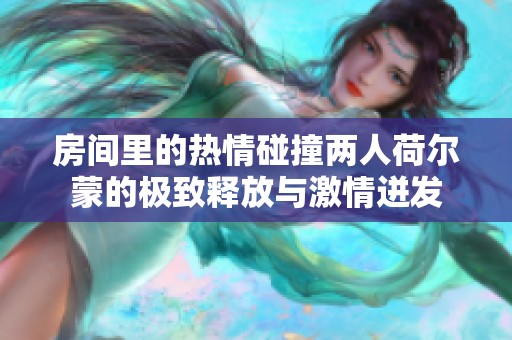 房间里的热情碰撞两人荷尔蒙的极致释放与激情迸发