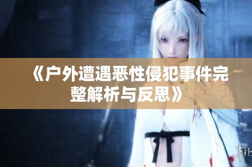 《户外遭遇恶性侵犯事件完整解析与反思》