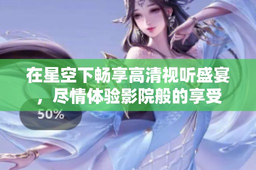 在星空下畅享高清视听盛宴，尽情体验影院般的享受