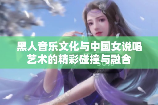 黑人音乐文化与中国女说唱艺术的精彩碰撞与融合