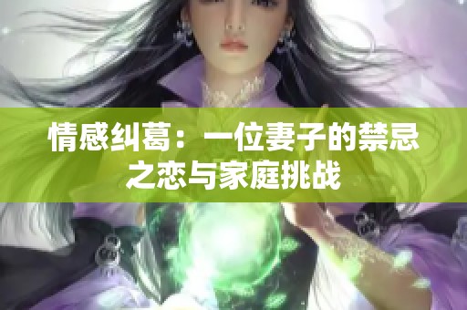情感纠葛：一位妻子的禁忌之恋与家庭挑战
