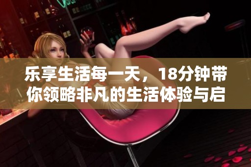 乐享生活每一天，18分钟带你领略非凡的生活体验与启示
