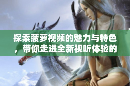 探索菠萝视频的魅力与特色，带你走进全新视听体验的世界