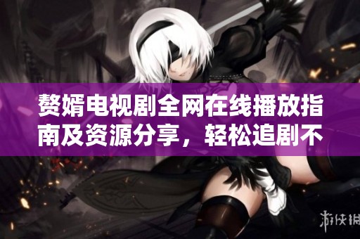 赘婿电视剧全网在线播放指南及资源分享，轻松追剧不再难