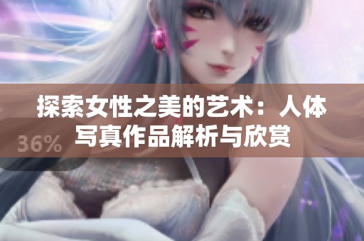 探索女性之美的艺术：人体写真作品解析与欣赏