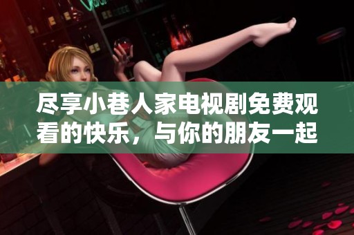 尽享小巷人家电视剧免费观看的快乐，与你的朋友一起畅看精彩剧情
