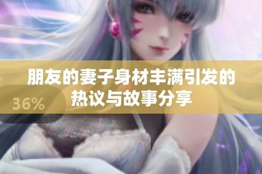朋友的妻子身材丰满引发的热议与故事分享
