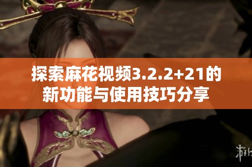探索麻花视频3.2.2+21的新功能与使用技巧分享