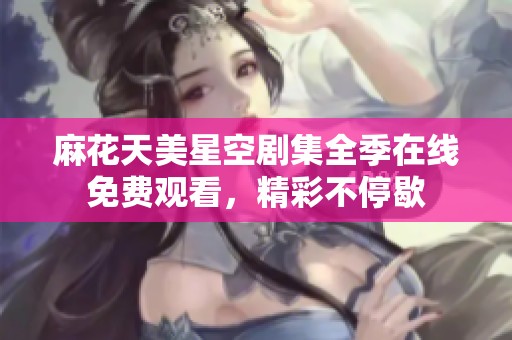 麻花天美星空剧集全季在线免费观看，精彩不停歇