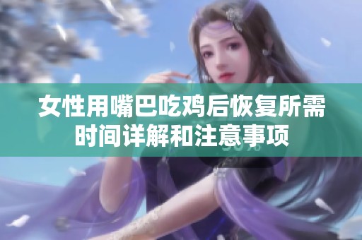 女性用嘴巴吃鸡后恢复所需时间详解和注意事项