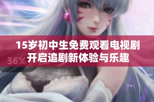 15岁初中生免费观看电视剧 开启追剧新体验与乐趣