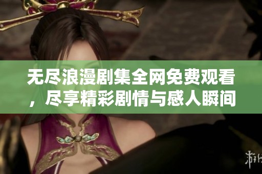 无尽浪漫剧集全网免费观看，尽享精彩剧情与感人瞬间