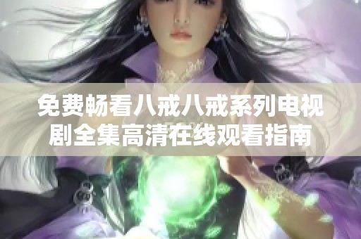 免费畅看八戒八戒系列电视剧全集高清在线观看指南
