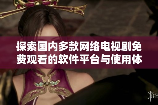 探索国内多款网络电视剧免费观看的软件平台与使用体验
