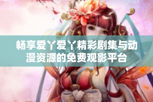 畅享爱丫爱丫精彩剧集与动漫资源的免费观影平台