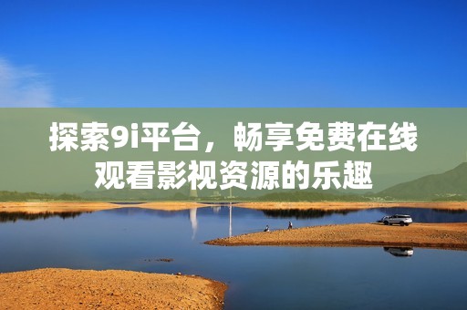 探索9i平台，畅享免费在线观看影视资源的乐趣