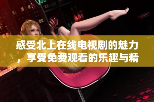 感受北上在线电视剧的魅力，享受免费观看的乐趣与精彩内容