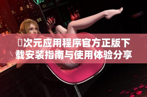 囧次元应用程序官方正版下载安装指南与使用体验分享