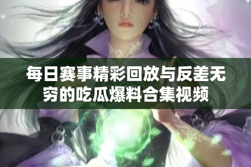 每日赛事精彩回放与反差无穷的吃瓜爆料合集视频