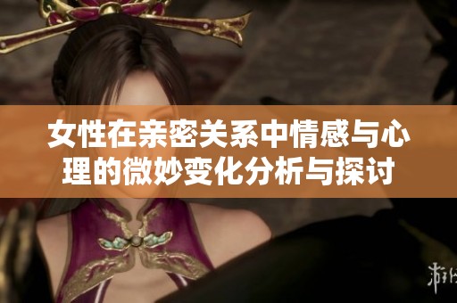 女性在亲密关系中情感与心理的微妙变化分析与探讨