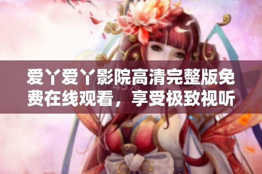 爱丫爱丫影院高清完整版免费在线观看，享受极致视听盛宴