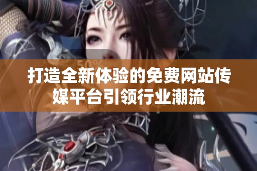 打造全新体验的免费网站传媒平台引领行业潮流