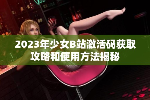 2023年少女B站激活码获取攻略和使用方法揭秘
