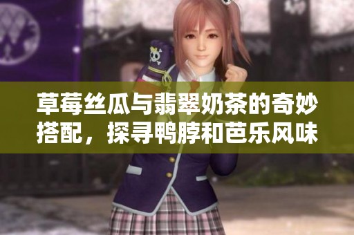 草莓丝瓜与翡翠奶茶的奇妙搭配，探寻鸭脖和芭乐风味