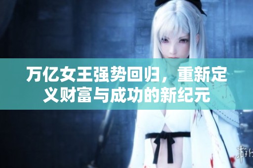 万亿女王强势回归，重新定义财富与成功的新纪元