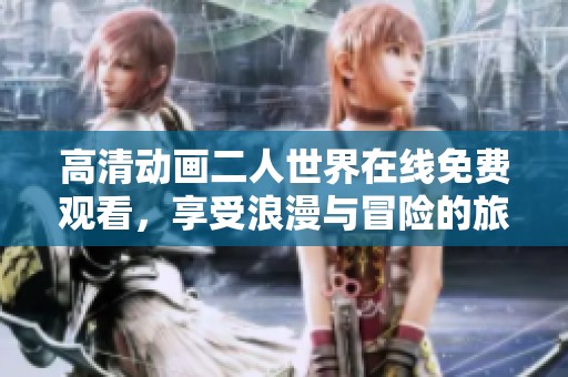 高清动画二人世界在线免费观看，享受浪漫与冒险的旅程