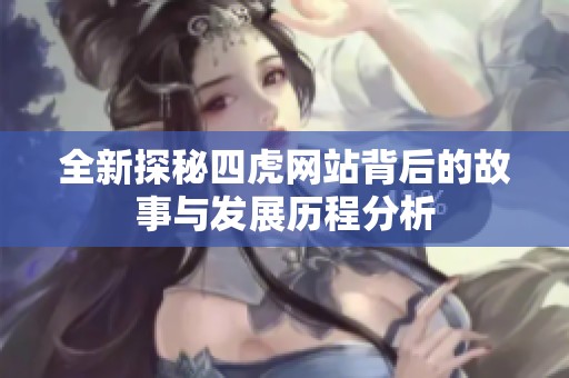 全新探秘四虎网站背后的故事与发展历程分析