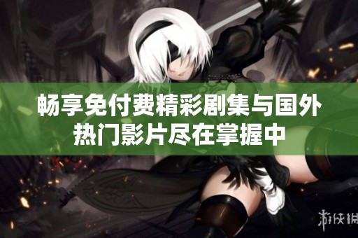 畅享免付费精彩剧集与国外热门影片尽在掌握中