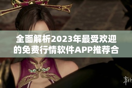 全面解析2023年最受欢迎的免费行情软件APP推荐合集