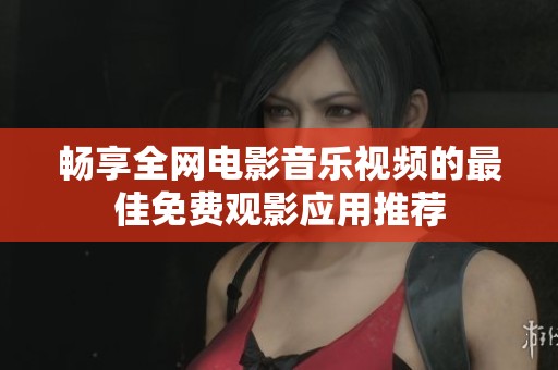 畅享全网电影音乐视频的最佳免费观影应用推荐