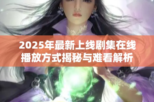 2025年最新上线剧集在线播放方式揭秘与难看解析