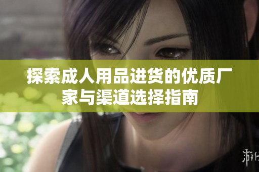 探索成人用品进货的优质厂家与渠道选择指南