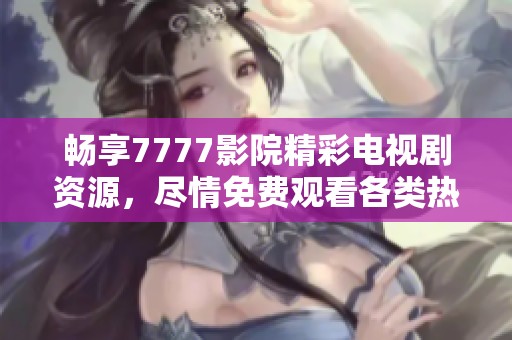 畅享7777影院精彩电视剧资源，尽情免费观看各类热门剧集！